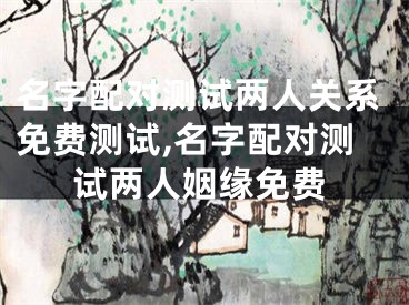 名字配对测试两人关系免费测试,名字配对测试两人姻缘免费