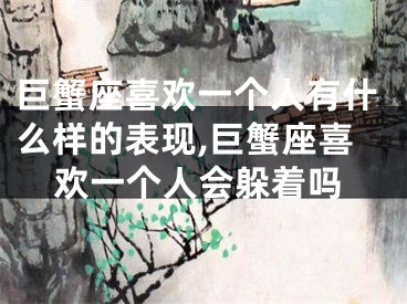 巨蟹座喜欢一个人有什么样的表现,巨蟹座喜欢一个人会躲着吗