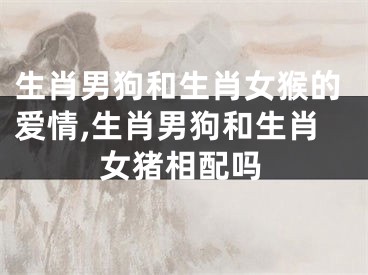生肖男狗和生肖女猴的爱情,生肖男狗和生肖女猪相配吗