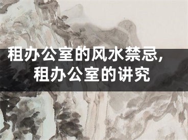 租办公室的风水禁忌,租办公室的讲究