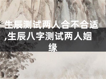 生辰测试两人合不合适,生辰八字测试两人姻缘