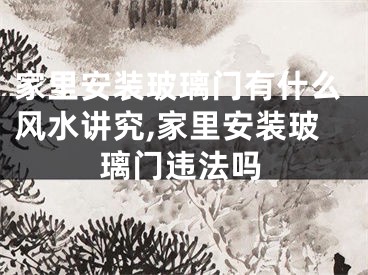 家里安装玻璃门有什么风水讲究,家里安装玻璃门违法吗