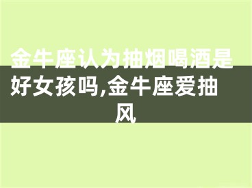 金牛座认为抽烟喝酒是好女孩吗,金牛座爱抽风