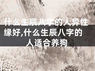 什么生辰八字的人异性缘好,什么生辰八字的人适合养狗