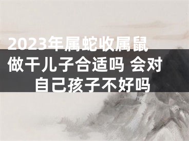 2023年属蛇收属鼠做干儿子合适吗 会对自己孩子不好吗