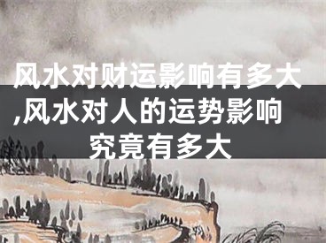 风水对财运影响有多大,风水对人的运势影响究竟有多大
