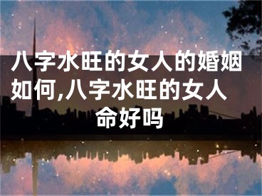 八字水旺的女人的婚姻如何,八字水旺的女人命好吗
