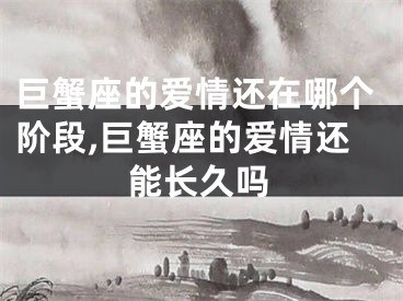 巨蟹座的爱情还在哪个阶段,巨蟹座的爱情还能长久吗
