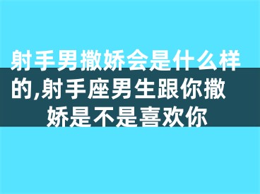 射手男撒娇会是什么样的,射手座男生跟你撒娇是不是喜欢你