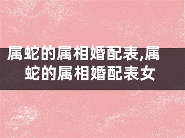 属蛇的属相婚配表,属蛇的属相婚配表女