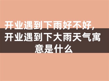 开业遇到下雨好不好,开业遇到下大雨天气寓意是什么