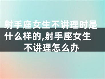 射手座女生不讲理时是什么样的,射手座女生不讲理怎么办