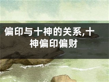 偏印与十神的关系,十神偏印偏财