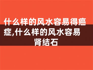 什么样的风水容易得癌症,什么样的风水容易肾结石