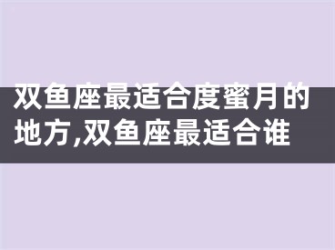 双鱼座最适合度蜜月的地方,双鱼座最适合谁