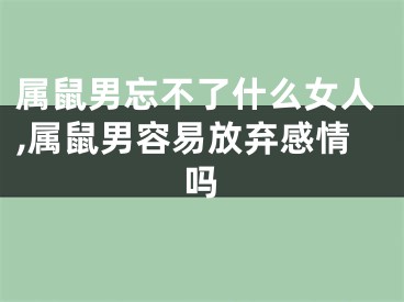 属鼠男忘不了什么女人,属鼠男容易放弃感情吗