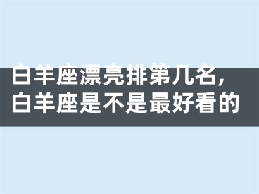 白羊座漂亮排第几名,白羊座是不是最好看的