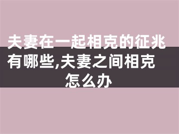 夫妻在一起相克的征兆有哪些,夫妻之间相克怎么办