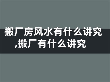 搬厂房风水有什么讲究,搬厂有什么讲究