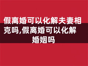 假离婚可以化解夫妻相克吗,假离婚可以化解婚姻吗
