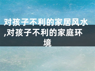 对孩子不利的家居风水,对孩子不利的家庭环境