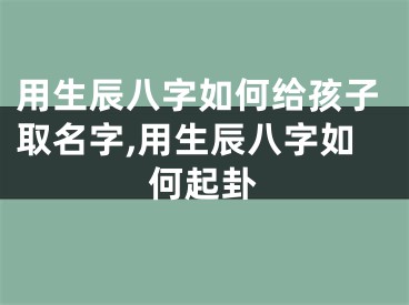 用生辰八字如何给孩子取名字,用生辰八字如何起卦