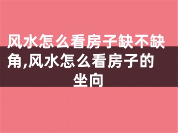 风水怎么看房子缺不缺角,风水怎么看房子的坐向