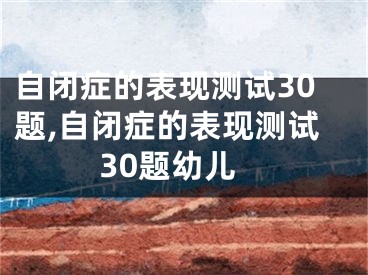 自闭症的表现测试30题,自闭症的表现测试30题幼儿