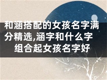 和涵搭配的女孩名字满分精选,涵字和什么字组合起女孩名字好