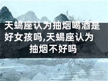 天蝎座认为抽烟喝酒是好女孩吗,天蝎座认为抽烟不好吗