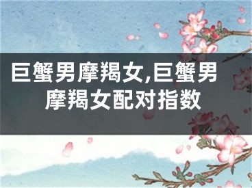 巨蟹男摩羯女,巨蟹男摩羯女配对指数