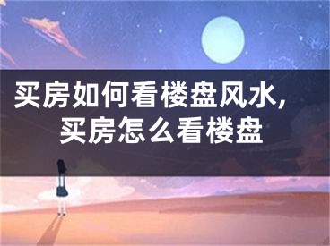 买房如何看楼盘风水,买房怎么看楼盘