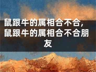 鼠跟牛的属相合不合,鼠跟牛的属相合不合朋友