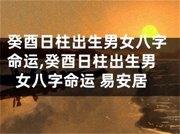 癸酉日柱出生男女八字命运,癸酉日柱出生男女八字命运 易安居