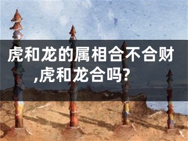 虎和龙的属相合不合财,虎和龙合吗?