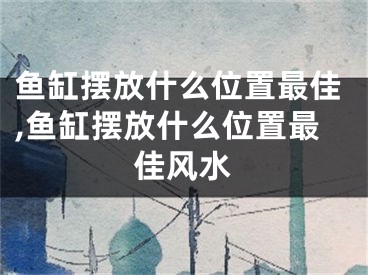 鱼缸摆放什么位置最佳,鱼缸摆放什么位置最佳风水