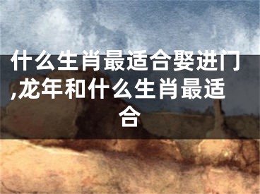 什么生肖最适合娶进门,龙年和什么生肖最适合