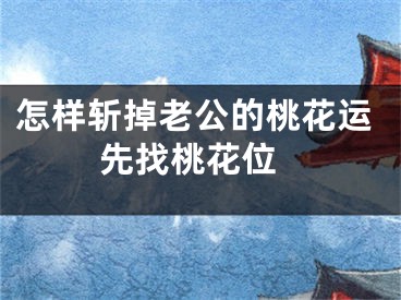 怎样斩掉老公的桃花运 先找桃花位