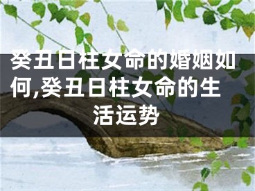 癸丑日柱女命的婚姻如何,癸丑日柱女命的生活运势