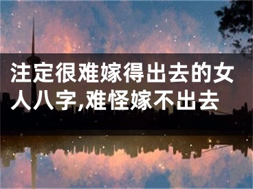 注定很难嫁得出去的女人八字,难怪嫁不出去