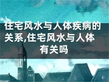 住宅风水与人体疾病的关系,住宅风水与人体有关吗