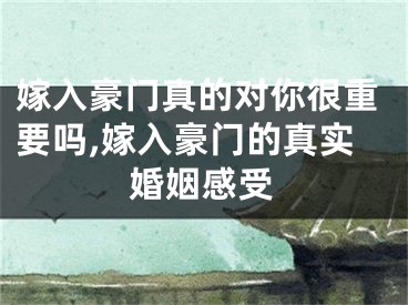 嫁入豪门真的对你很重要吗,嫁入豪门的真实婚姻感受