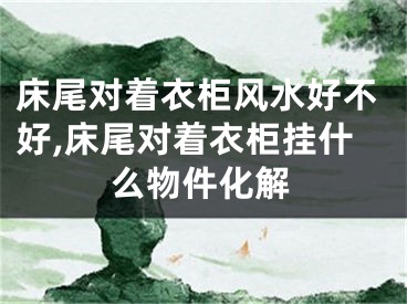 床尾对着衣柜风水好不好,床尾对着衣柜挂什么物件化解