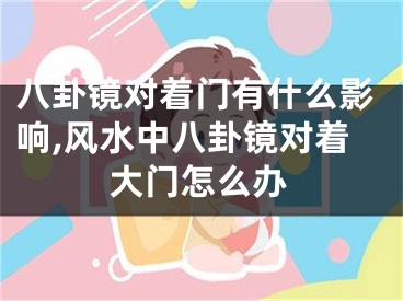 八卦镜对着门有什么影响,风水中八卦镜对着大门怎么办