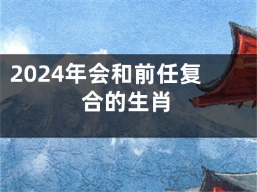 2024年会和前任复合的生肖