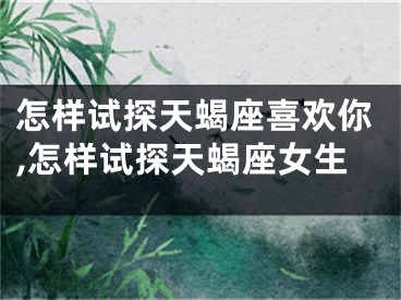 怎样试探天蝎座喜欢你,怎样试探天蝎座女生