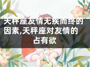 天秤座友情无疾而终的因素,天秤座对友情的占有欲