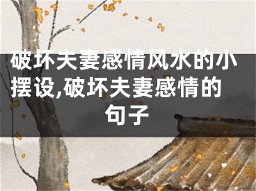 破坏夫妻感情风水的小摆设,破坏夫妻感情的句子