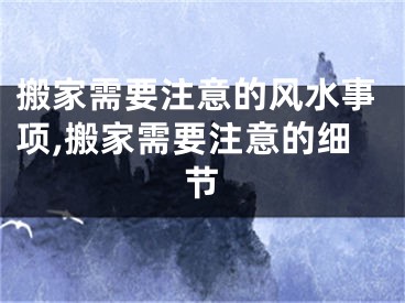 搬家需要注意的风水事项,搬家需要注意的细节
