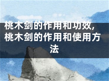 桃木剑的作用和功效,桃木剑的作用和使用方法
